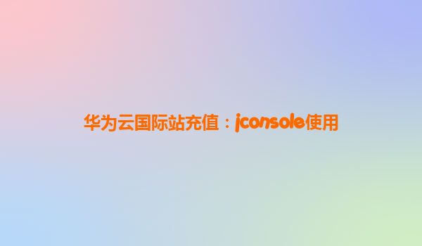 华为云国际站充值：jconsole使用