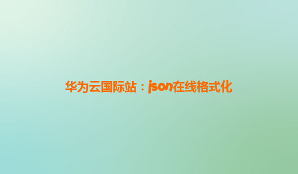 华为云国际站：json在线格式化