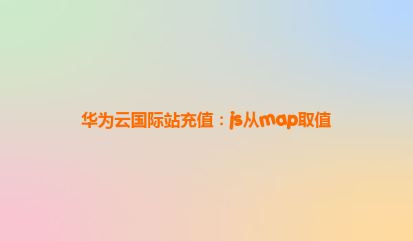 华为云国际站充值：js从map取值