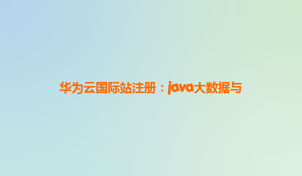 华为云国际站注册：java大数据与