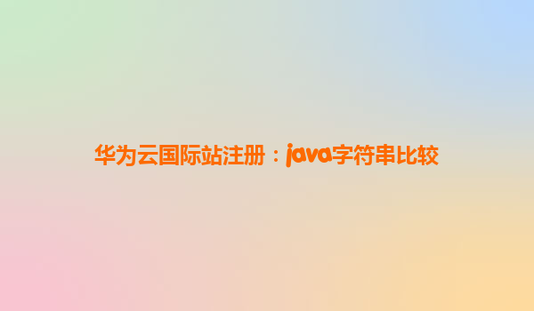 华为云国际站注册：java字符串比较