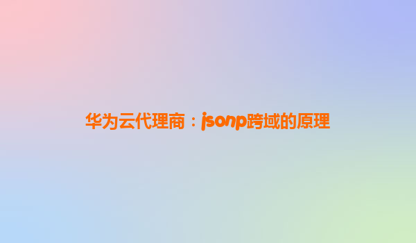 华为云代理商：jsonp跨域的原理