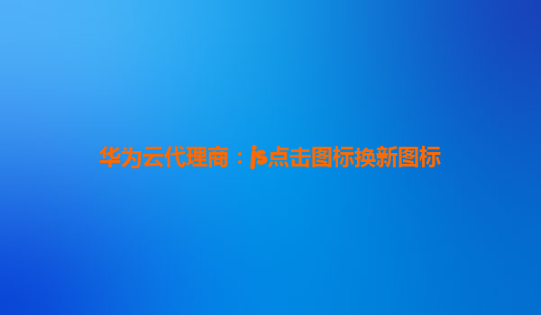 华为云代理商：js点击图标换新图标