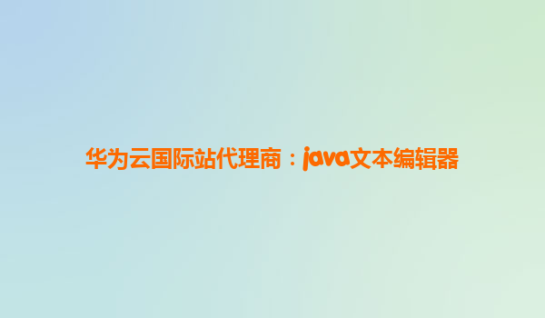 华为云国际站代理商：java文本编辑器