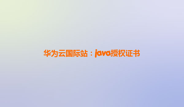 华为云国际站：java授权证书