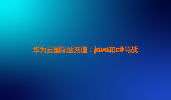 华为云国际站充值：java和c#骂战