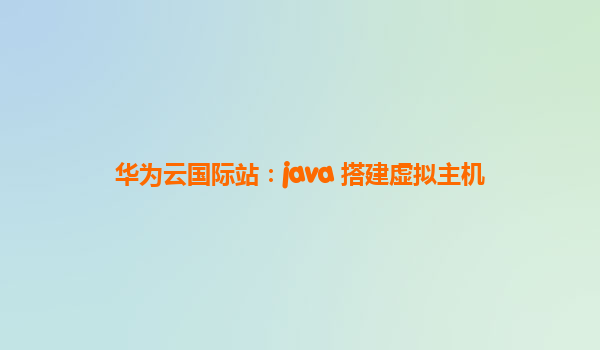 华为云国际站：java 搭建虚拟主机
