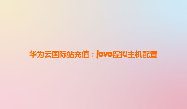 华为云国际站充值：java虚拟主机配置