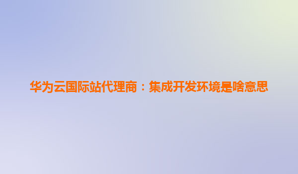 华为云国际站代理商：集成开发环境是啥意思