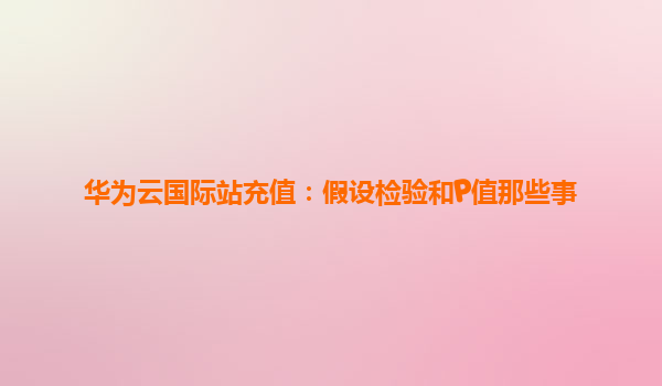 华为云国际站充值：假设检验和P值那些事