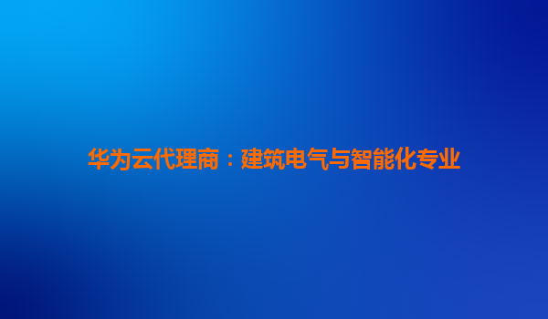华为云代理商：建筑电气与智能化专业