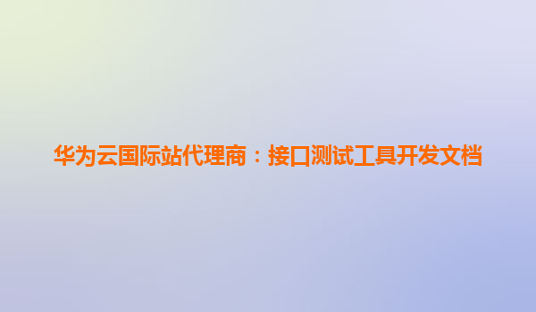 华为云国际站代理商：接口测试工具开发文档