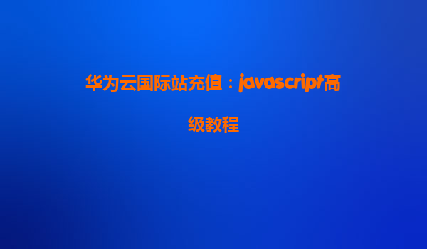 华为云国际站充值：javascript高级教程