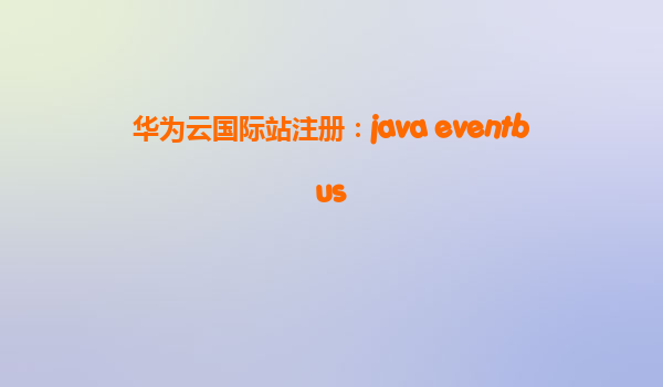 华为云国际站注册：java eventbus