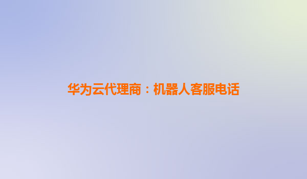 华为云代理商：机器人客服电话