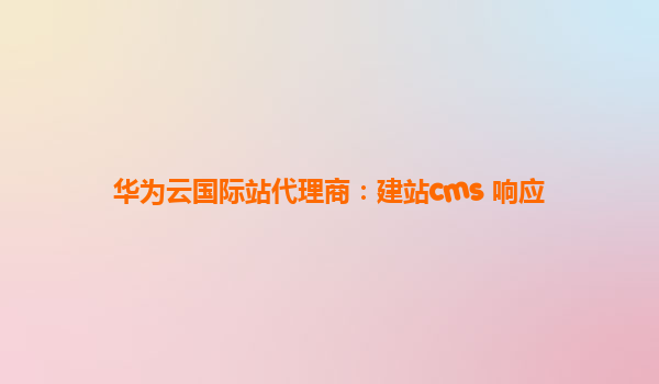 华为云国际站代理商：建站cms 响应
