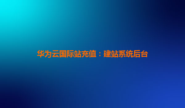 华为云国际站充值：建站系统后台