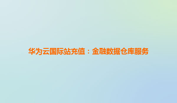 华为云国际站充值：金融数据仓库服务