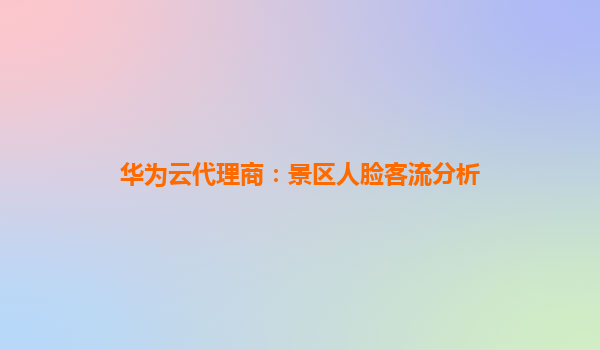 华为云代理商：景区人脸客流分析
