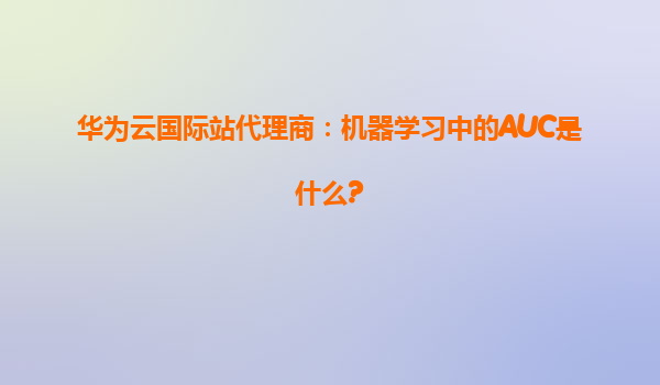 华为云国际站代理商：机器学习中的AUC是什么?