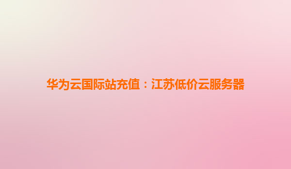 华为云国际站充值：江苏低价云服务器