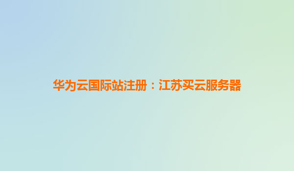 华为云国际站注册：江苏买云服务器