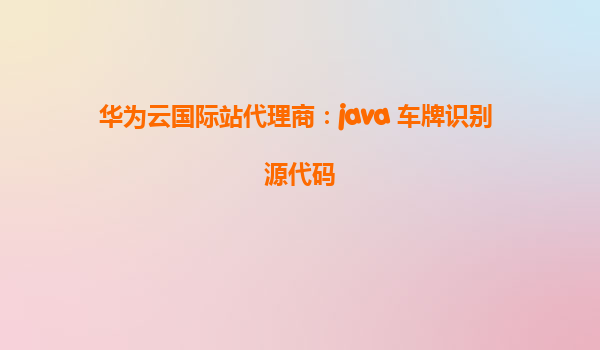 华为云国际站代理商：java 车牌识别 源代码
