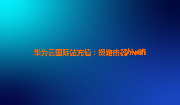 华为云国际站充值：极路由器hiwifi