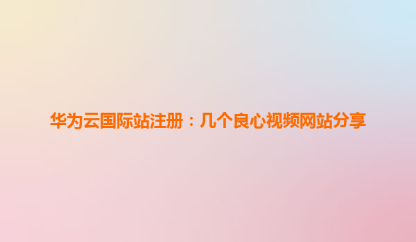 华为云国际站注册：几个良心视频网站分享
