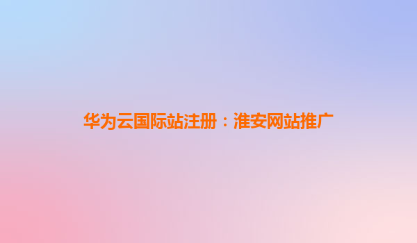 华为云国际站注册：淮安网站推广
