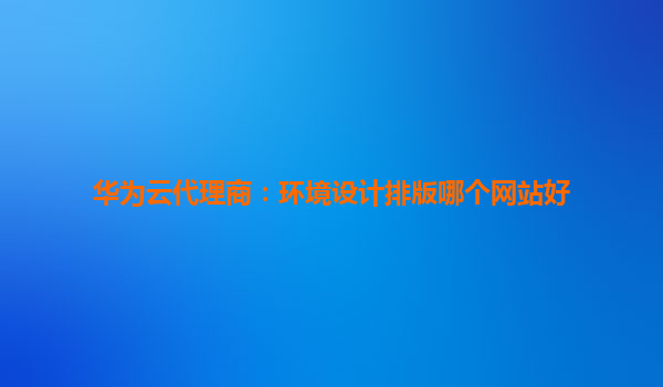 华为云代理商：环境设计排版哪个网站好