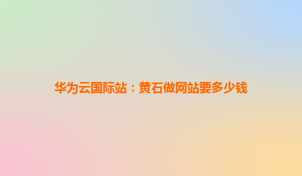 华为云国际站：黄石做网站要多少钱
