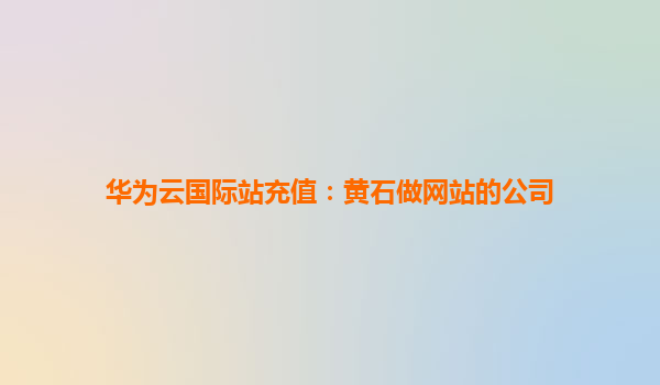 华为云国际站充值：黄石做网站的公司