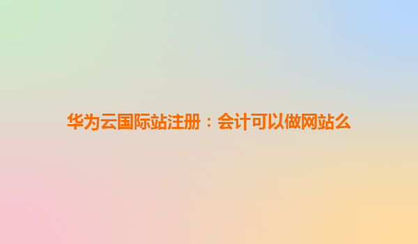 华为云国际站注册：会计可以做网站么
