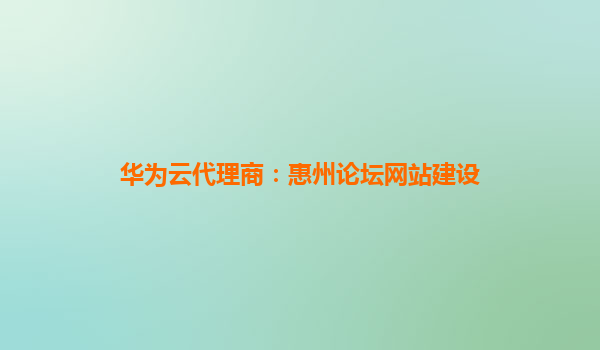 华为云代理商：惠州论坛网站建设