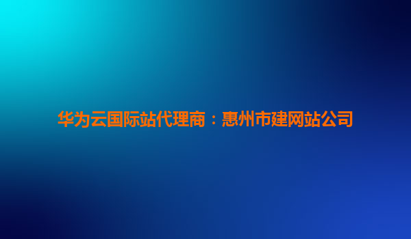 华为云国际站代理商：惠州市建网站公司