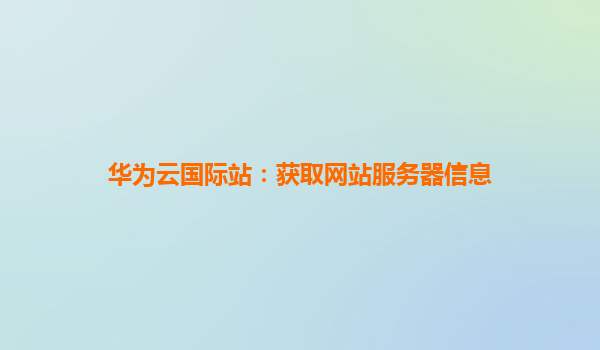 华为云国际站：获取网站服务器信息