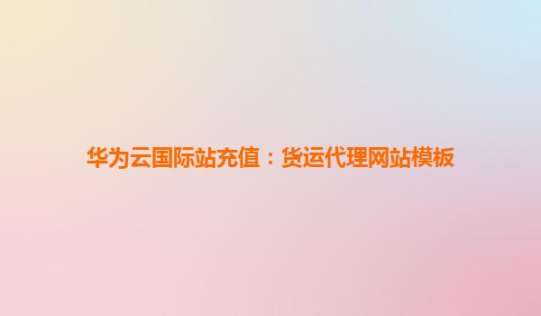 华为云国际站充值：货运代理网站模板