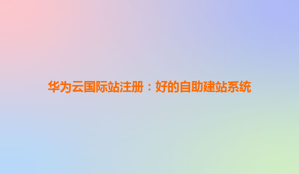 华为云国际站注册：好的自助建站系统