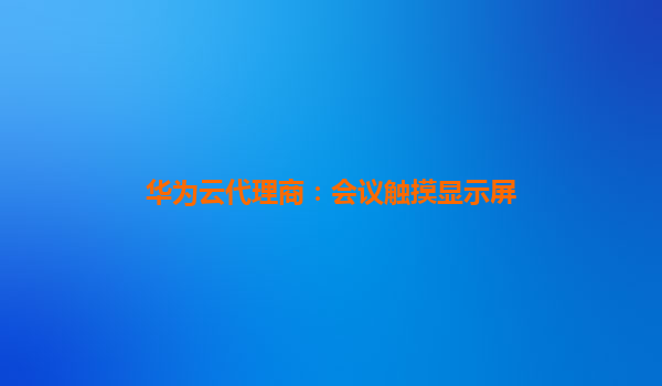 华为云代理商：会议触摸显示屏