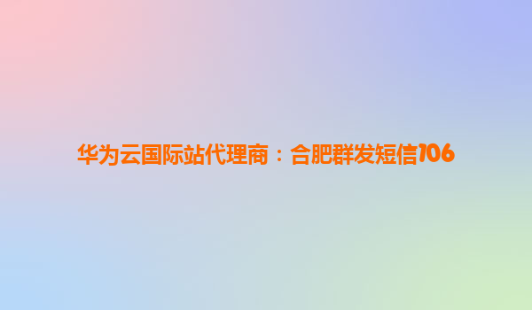 华为云国际站代理商：合肥群发短信106