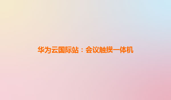 华为云国际站：会议触摸一体机