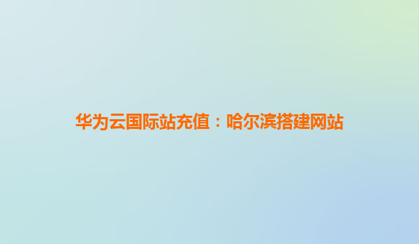 华为云国际站充值：哈尔滨搭建网站