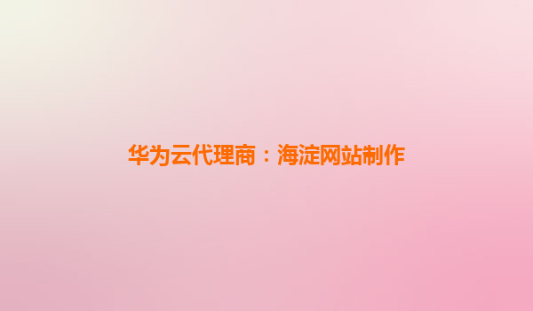 华为云代理商：海淀网站制作