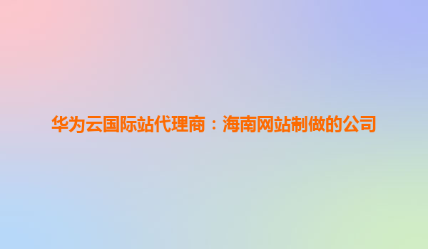 华为云国际站代理商：海南网站制做的公司