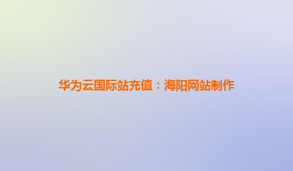 华为云国际站充值：海阳网站制作