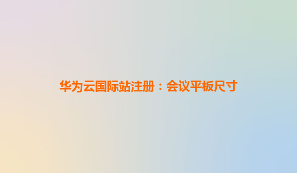 华为云国际站注册：会议平板尺寸