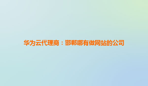 华为云代理商：邯郸哪有做网站的公司