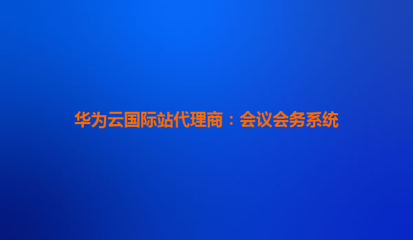 华为云国际站代理商：会议会务系统
