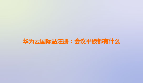 华为云国际站注册：会议平板都有什么